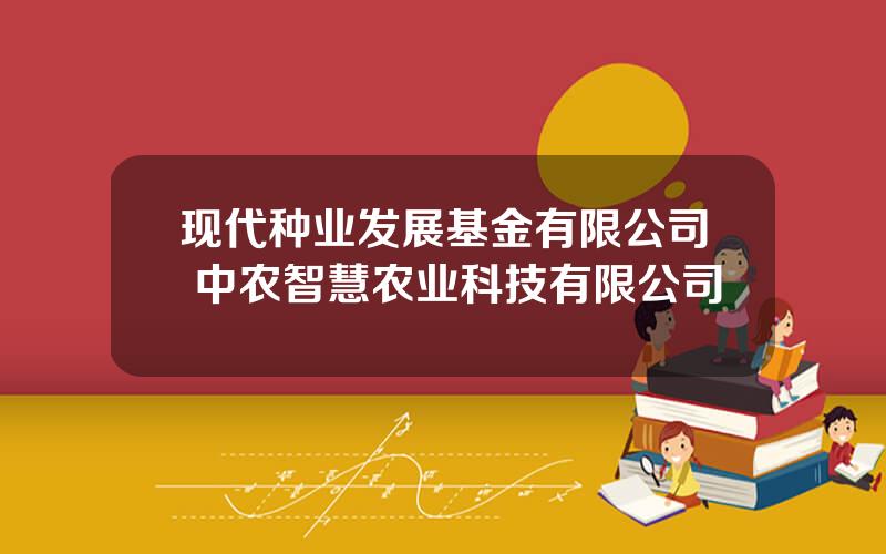 现代种业发展基金有限公司 中农智慧农业科技有限公司